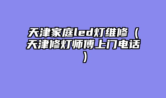 天津家庭led灯维修（天津修灯师傅上门电话）