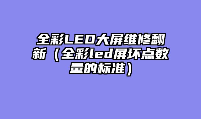 全彩LED大屏维修翻新（全彩led屏坏点数量的标准）