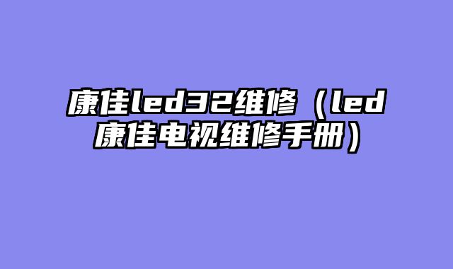 康佳led32维修（led康佳电视维修手册）
