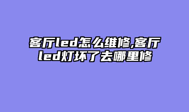 客厅led怎么维修,客厅led灯坏了去哪里修