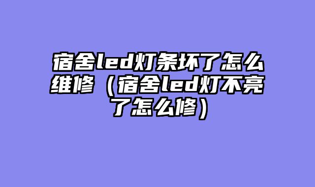 宿舍led灯条坏了怎么维修（宿舍led灯不亮了怎么修）