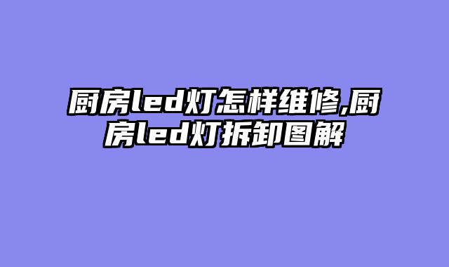 厨房led灯怎样维修,厨房led灯拆卸图解