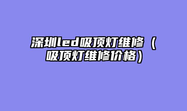 深圳led吸顶灯维修（吸顶灯维修价格）