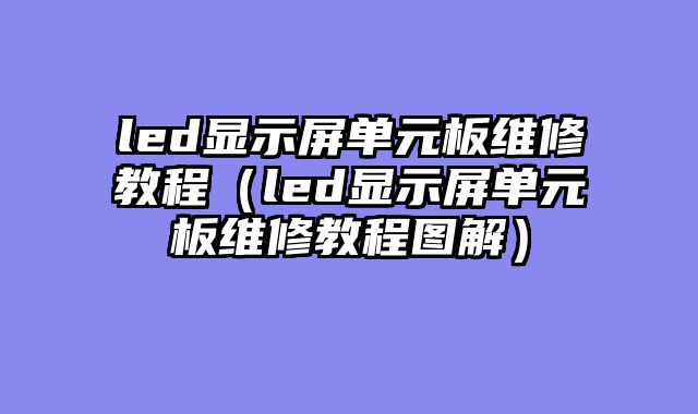 led显示屏单元板维修教程（led显示屏单元板维修教程图解）