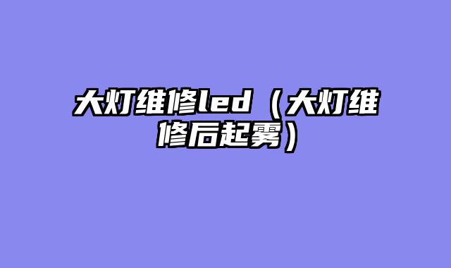 大灯维修led（大灯维修后起雾）