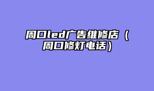 周口led广告维修店（周口修灯电话）