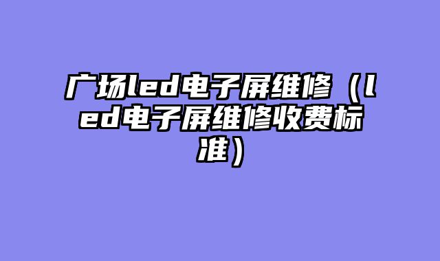 广场led电子屏维修（led电子屏维修收费标准）