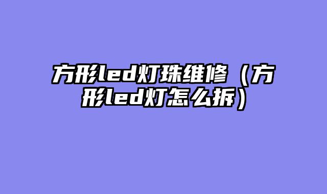方形led灯珠维修（方形led灯怎么拆）