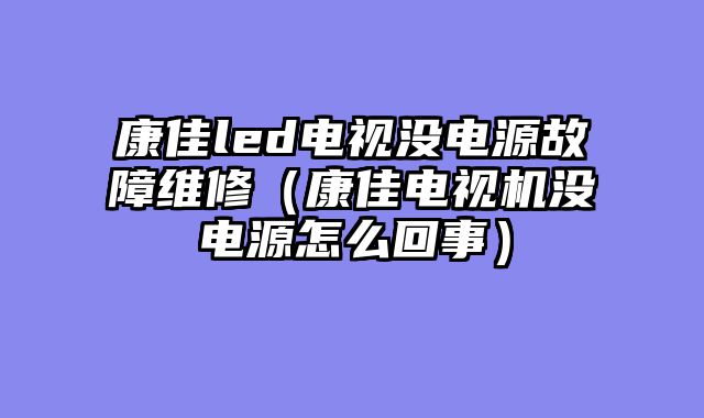 康佳led电视没电源故障维修（康佳电视机没电源怎么回事）
