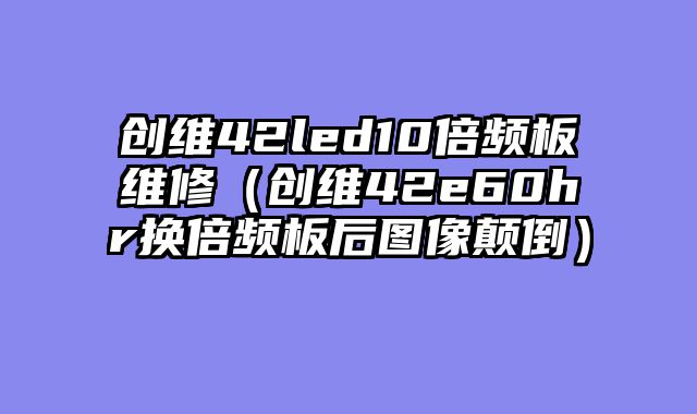 创维42led10倍频板维修（创维42e60hr换倍频板后图像颠倒）