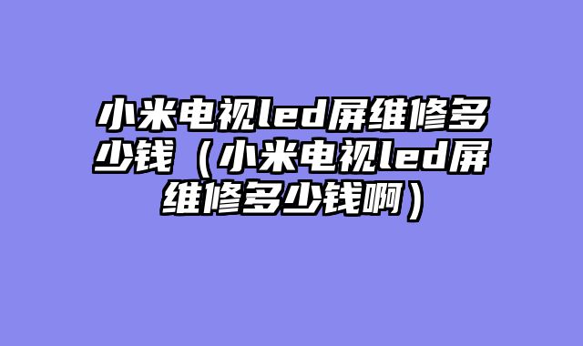 小米电视led屏维修多少钱（小米电视led屏维修多少钱啊）