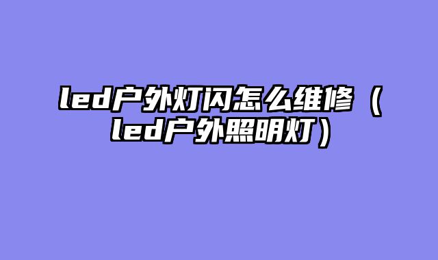 led户外灯闪怎么维修（led户外照明灯）