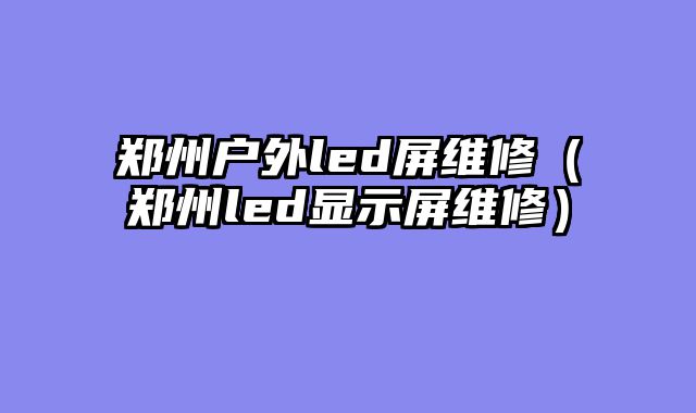 郑州户外led屏维修（郑州led显示屏维修）