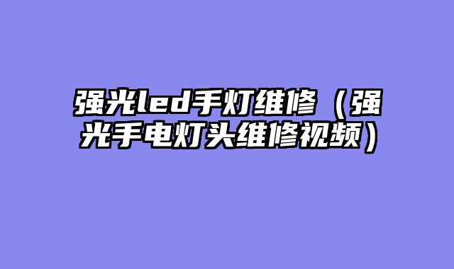 强光led手灯维修（强光手电灯头维修视频）