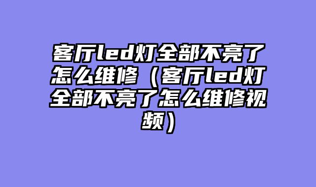 客厅led灯全部不亮了怎么维修（客厅led灯全部不亮了怎么维修视频）