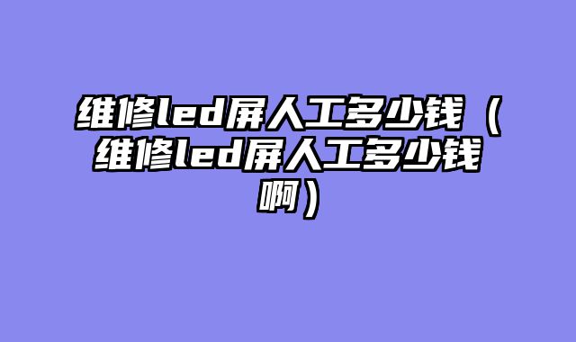 维修led屏人工多少钱（维修led屏人工多少钱啊）