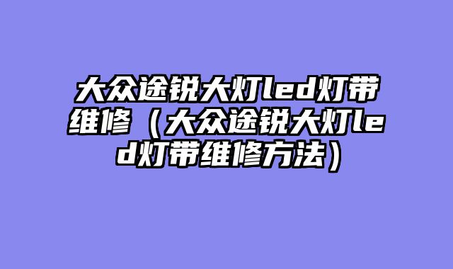 大众途锐大灯led灯带维修（大众途锐大灯led灯带维修方法）