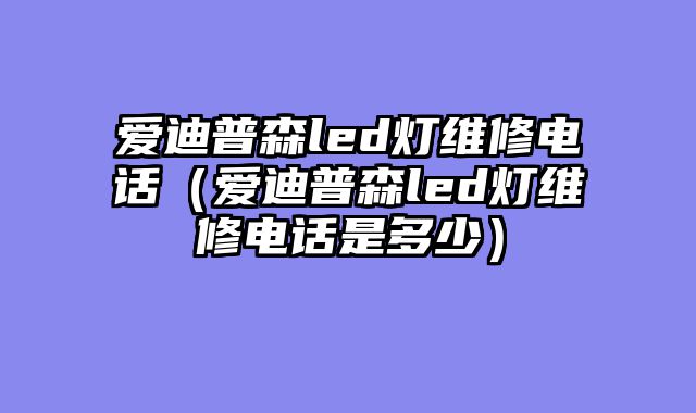 爱迪普森led灯维修电话（爱迪普森led灯维修电话是多少）