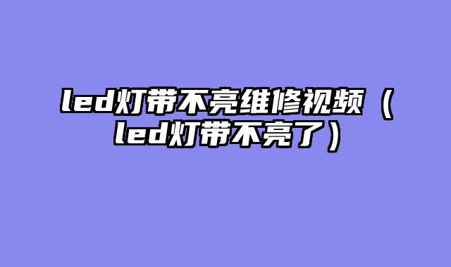 led灯带不亮维修视频（led灯带不亮了）