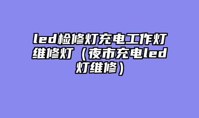led检修灯充电工作灯维修灯（夜市充电led灯维修）