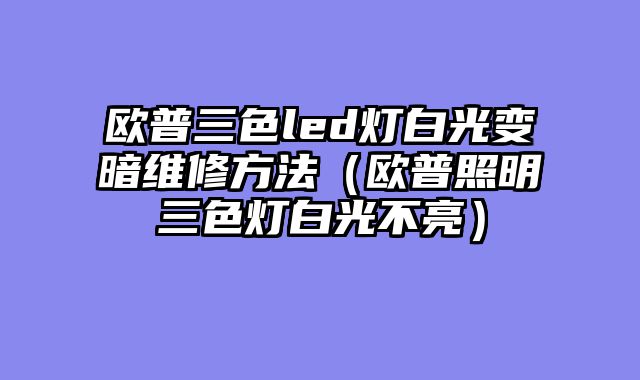 欧普三色led灯白光变暗维修方法（欧普照明三色灯白光不亮）