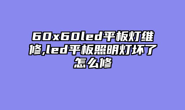 60x60led平板灯维修,led平板照明灯坏了怎么修