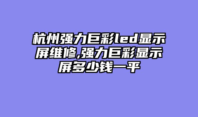 杭州强力巨彩led显示屏维修,强力巨彩显示屏多少钱一平