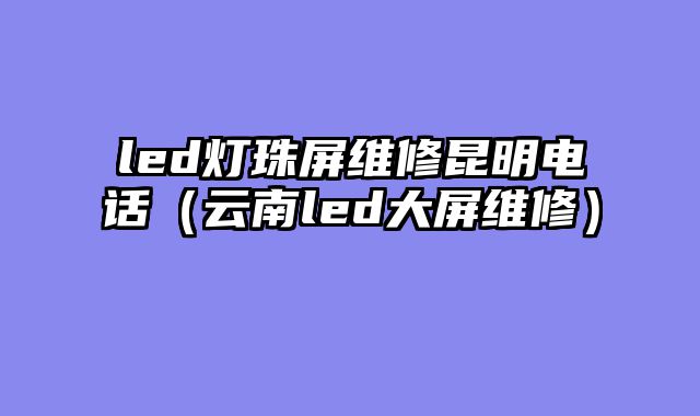 led灯珠屏维修昆明电话（云南led大屏维修）
