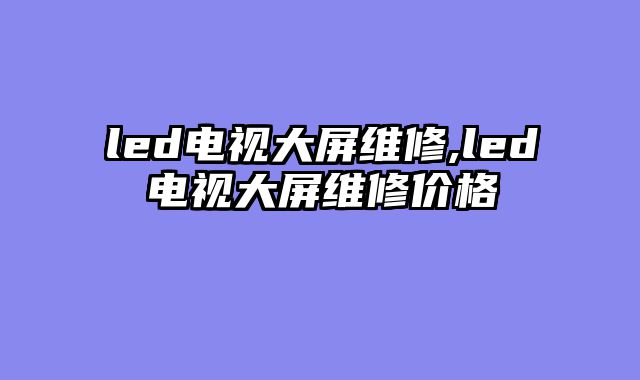 led电视大屏维修,led电视大屏维修价格