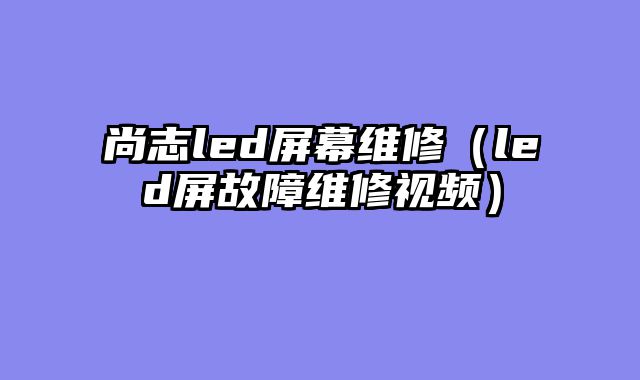 尚志led屏幕维修（led屏故障维修视频）