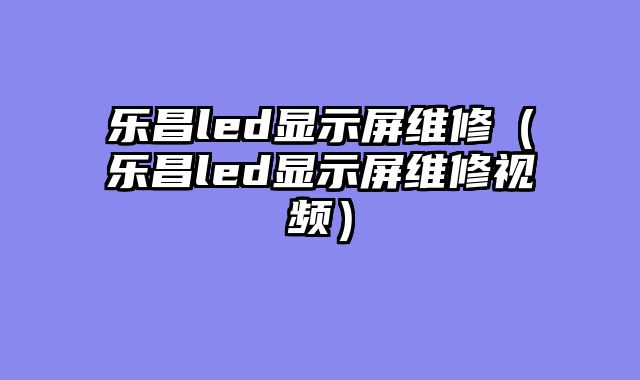 乐昌led显示屏维修（乐昌led显示屏维修视频）