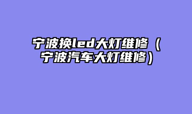 宁波换led大灯维修（宁波汽车大灯维修）