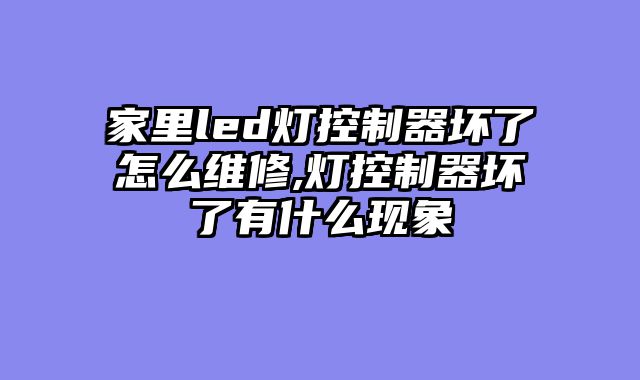家里led灯控制器坏了怎么维修,灯控制器坏了有什么现象