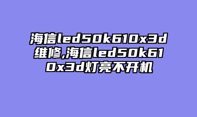 海信led50k610x3d维修,海信led50k610x3d灯亮不开机