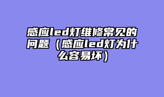 感应led灯维修常见的问题（感应led灯为什么容易坏）