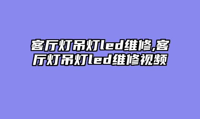 客厅灯吊灯led维修,客厅灯吊灯led维修视频
