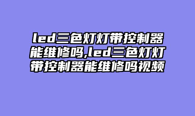 led三色灯灯带控制器能维修吗,led三色灯灯带控制器能维修吗视频