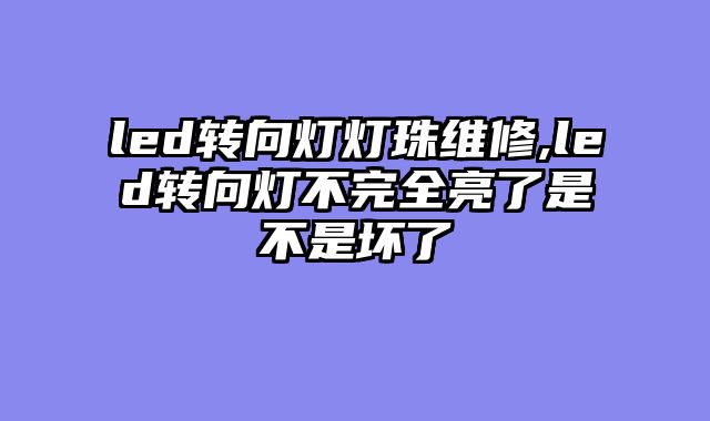 led转向灯灯珠维修,led转向灯不完全亮了是不是坏了