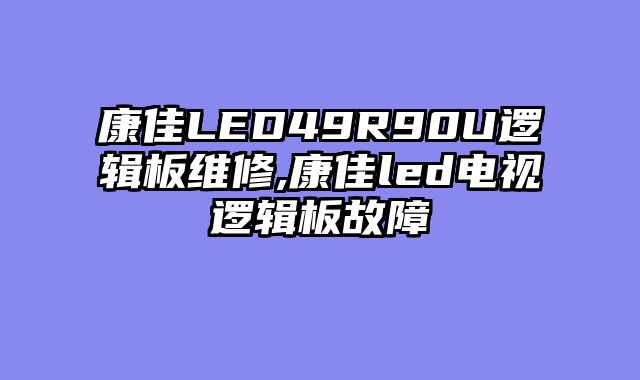 康佳LED49R90U逻辑板维修,康佳led电视逻辑板故障