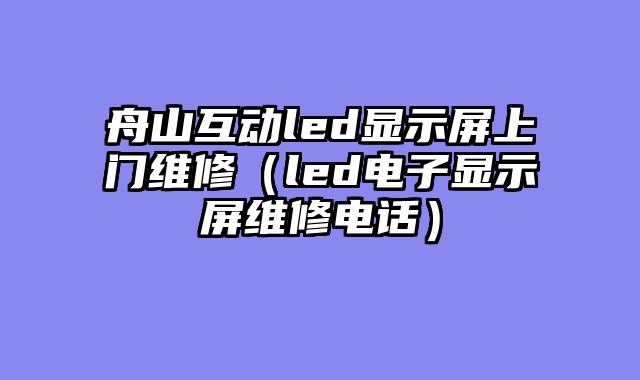 舟山互动led显示屏上门维修（led电子显示屏维修电话）