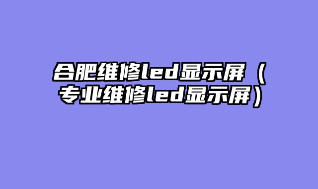 合肥维修led显示屏（专业维修led显示屏）