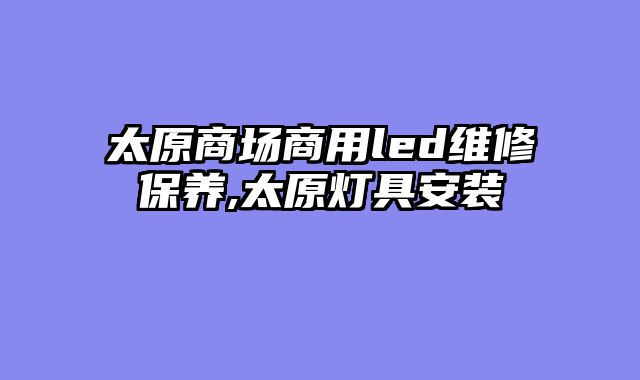 太原商场商用led维修保养,太原灯具安装