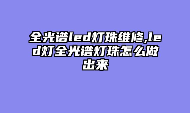 全光谱led灯珠维修,led灯全光谱灯珠怎么做出来