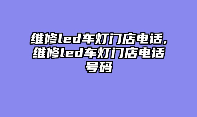 维修led车灯门店电话,维修led车灯门店电话号码
