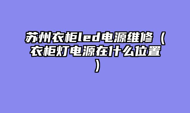 苏州衣柜led电源维修（衣柜灯电源在什么位置）