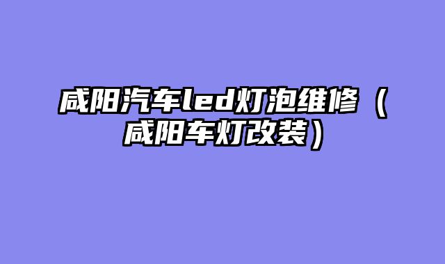 咸阳汽车led灯泡维修（咸阳车灯改装）