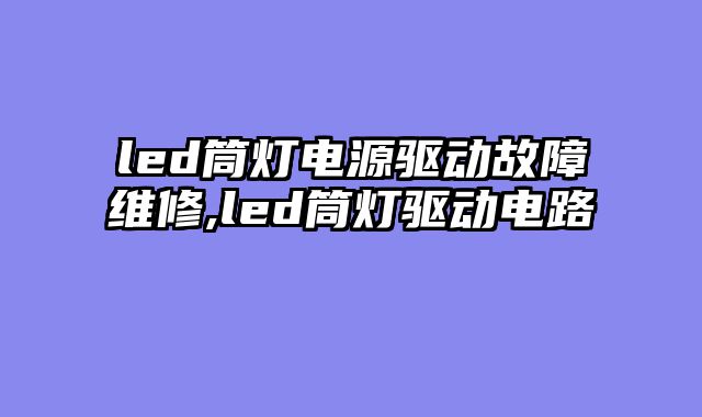 led筒灯电源驱动故障维修,led筒灯驱动电路