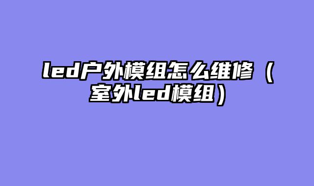 led户外模组怎么维修（室外led模组）