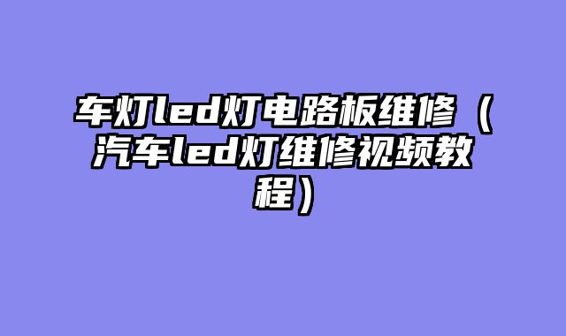 车灯led灯电路板维修（汽车led灯维修视频教程）