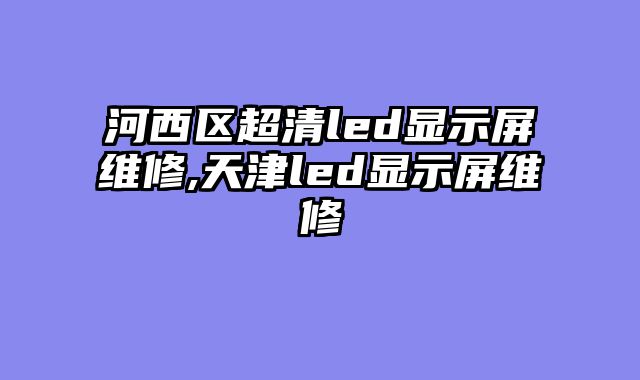 河西区超清led显示屏维修,天津led显示屏维修